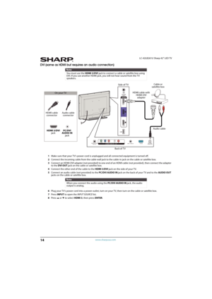 Page 1914
LC-42LB261U Sharp 42" LED TV
www.sharpusa.com
DVI (same as HDMI but requires an audio connection)
1Make sure that your TV’s power cord is unplugged and all connected equipment is turned off.
2Connect the incoming cable from the cable wall jack to the cable-in jack on the cable or satellite box.
3Connect an HDMI-DVI adapter (not provided) to one end of an HDMI cable (not provided), then connect the adapter 
to the DVI OUT jack on the cable or satellite box.
4Connect the other end of the cable to...