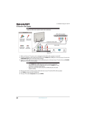 Page 2520
LC-42LB261U Sharp 42" LED TV
www.sharpusa.com
Component video (better)
1Make sure that your TV’s power cord is unplugged and the DVD or Blu-ray player is turned off.
2Connect a component video cable (not provided) to the Y/VIDEO, P
B, and PR jacks on the back of your T V and to the 
COMPONENT OUT jacks on the DVD or Blu-ray player.
3Connect an audio cable (not provided) to the L and Raudio jacks on the back of your TV and to the L and R AUDIO 
OUT jacks on the DVD or Blu-ray player.
4Plug your...