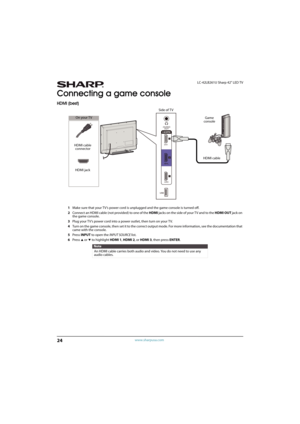 Page 2924
LC-42LB261U Sharp 42" LED TV
www.sharpusa.com
Connecting a game console
HDMI (best)
1Make sure that your TV’s power cord is unplugged and the game console is turned off.
2Connect an HDMI cable (not provided) to one of the HDMI jacks on the side of your T V and to the HDMI OUT jack on 
the game console.
3Plug your TV’s power cord into a power outlet, then turn on your TV.
4Turn on the game console, then set it to the correct output mode. For more information, see the documentation that 
came with...