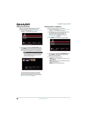 Page 5348
LC-42LB261U Sharp 42" LED TV
www.sharpusa.com
Viewing favorite photos
After you create your favorite photo list, you can 
browse among your favorite photos quickly.
1Switch to USB mode. See “Switching to USB mode” 
on page47. The PHOTOS menu opens.
2Press 
S or T to highlight Favorite Photos, then 
press ENTER. A thumbnail index of your favorite 
photos opens with a control bar at the bottom of 
the screen. A heart appears on a favorite photo.
You select photos and navigate on the photo 
screen in...