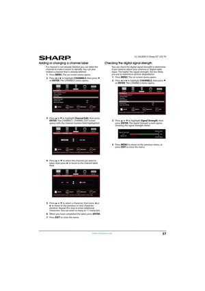 Page 6257
 LC-42LB261U Sharp 42" LED TV
www.sharpusa.com
Adding or changing a channel label
If a channel is not already labeled, you can label the 
channel to make it easier to identify. You can also 
relabel a channel that is already labeled.
1Press MENU. The on-screen menu opens.
2Press 
W or X to highlight CHANNELS, then press T 
or ENTER. The CHANNELS menu opens.
3Press 
S or T to highlight Channel Edit, then press 
ENTER. The CHANNELS · CHANNEL EDIT screen 
opens with the channel number field...