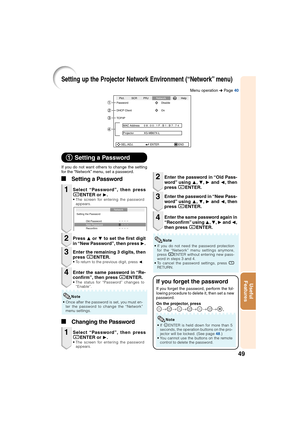 Page 5349
Useful
Features
Setting up the Projector Network Environment (“Network” menu)
If you do not want others to change the setting
for the “Network” menu, set a password.
Select “Password”, then press
hENTER or Q.
• The screen for entering the password
appears.
1
1 11 1
1Setting a Password
Press P or R to set the first digit
in “New Password”, then press Q.2
Enter the remaining 3 digits, then
press hENTER.
• To return to the previous digit, press O.
3
Enter the same password in “Re-
confirm”, then press...