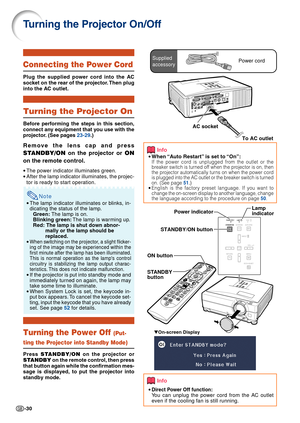 Page 32-30
AC socketTo AC outlet
Turning the Projector On/Off
Info
• When “Auto Restart” is set to “On”:If the power cord is unplugged from the outlet or the
breaker switch is turned off when the projector is on, then
the projector automatically turns on when the power cord
is plugged into the AC outlet or the breaker switch is turned
on. (See page  51.)
•English is the factory preset language. If you want to
change the on-screen display to another language, change
the language according to the procedure on...