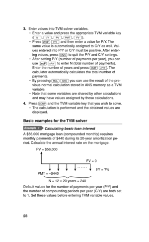 Page 2423
3. Enter values into TVM solver variables.
•  Enter a value and press the appropriate TVM variable key 
(
N, 
f, 
v, 
u, 
T).
• Press 
. 
w and then enter a value for P/Y. The 
same value is automatically assigned to C/Y as well. Val-
ues entered into P/Y or C/Y must be positive. After enter-
ing values, press 
s to quit the P/Y and C/Y settings.
•  After setting P/Y (number of payments per year), you can 
use 
. 
< to enter N (total number of payments). 
Enter the number of years and press 
. 
