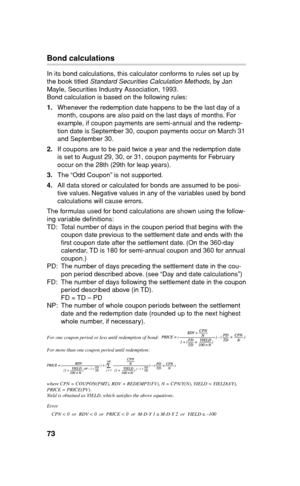 Page 7473
Bond calculations
In its bond calculations, this calculator conforms to rules set up by 
the book titled Standard Securities Calculation Methods, by Jan 
Mayle, Securities Industry Association, 1993.
Bond calculation is based on the following rules:
1. Whenever the redemption date happens to be the last day of a 
month, coupons are also paid on the last days of months. For 
example, if coupon payments are semi-annual and the redemp-
tion date is September 30, coupon payments occur on March 31 
and...