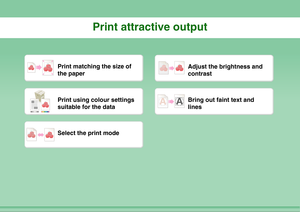 Page 13Print attractive output
Print matching the size of 
the paper
Adjust the brightness and 
contrast
Print using colour settings 
suitable for the data
Bring out faint text and 
lines
Select the print mode 