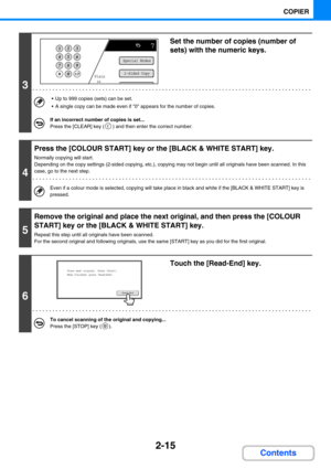 Page 1242-15
COPIER
Contents
3
Set the number of copies (number of 
sets) with the numeric keys.
 Up to 999 copies (sets) can be set.
 A single copy can be made even if 0 appears for the number of copies.
If an incorrect number of copies is set...
Press the [CLEAR] key ( ) and then enter the correct number.
4
Press the [COLOUR START] key or the [BLACK & WHITE START] key.
Normally copying will start.
Depending on the copy settings (2-sided copying, etc.), copying may not begin until all originals have been...