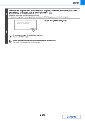 Page 1292-20
COPIER
Contents
7
Remove the original and place the next original, and then press the [COLOUR 
START] key or the [BLACK & WHITE START] key.
Repeat this step until all originals have been scanned.
For the second original and following originals, use the same [START] key as you did for the first original.
8
Touch the [Read-End] key.
To cancel scanning of the original and copying...
Press the [STOP] key ( ).
System Settings (Administrator): Initial Status Settings (2-Sided Copy)
The default 2-sided...