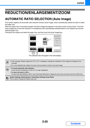 Page 1342-25
COPIER
Contents
REDUCTION/ENLARGEMENT/ZOOM
AUTOMATIC RATIO SELECTION (Auto Image)
This section explains the automatic ratio selection function (Auto Image), which automatically selects the ratio to match 
the paper size.
When the paper tray is manually changed, the [Auto Image] key appears in the base screen of copy mode. Touch the 
[Auto Image] key to have the reduction or enlargement ratio automatically selected based on the original size and the 
selected paper size.
First place the original and...