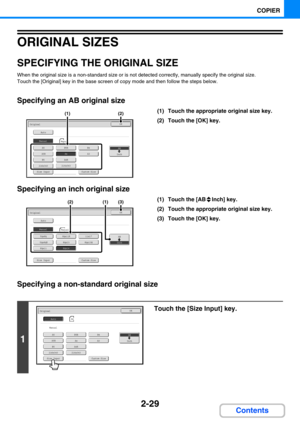 Page 1382-29
COPIER
Contents
ORIGINAL SIZES
SPECIFYING THE ORIGINAL SIZE
When the original size is a non-standard size or is not detected correctly, manually specify the original size.
Touch the [Original] key in the base screen of copy mode and then follow the steps below.
Specifying an AB original size
(1) Touch the appropriate original size key.
(2) Touch the [OK] key.
Specifying an inch original size
(1) Touch the [AB Inch] key.
(2) Touch the appropriate original size key.
(3) Touch the [OK] key.
Specifying...