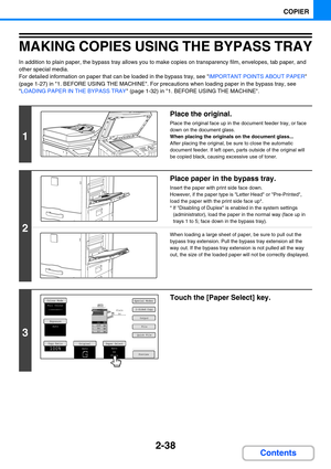 Page 1472-38
COPIER
Contents
MAKING COPIES USING THE BYPASS TRAY
In addition to plain paper, the bypass tray allows you to make copies on transparency film, envelopes, tab paper, and 
other special media.
For detailed information on paper that can be loaded in the bypass tray, see IMPORTANT POINTS ABOUT PAPER 
(page 1-27) in 1. BEFORE USING THE MACHINE. For precautions when loading paper in the bypass tray, see 
LOADING PAPER IN THE BYPASS TRAY (page 1-32) in 1. BEFORE USING THE MACHINE.
1
Place the original....