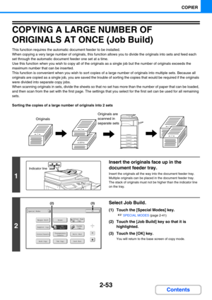 Page 1622-53
COPIER
Contents
COPYING A LARGE NUMBER OF 
ORIGINALS AT ONCE (Job Build)
This function requires the automatic document feeder to be installed.
When copying a very large number of originals, this function allows you to divide the originals into sets and feed each 
set through the automatic document feeder one set at a time.
Use this function when you wish to copy all of the originals as a single job but the number of originals exceeds the 
maximum number that can be inserted.
This function is...