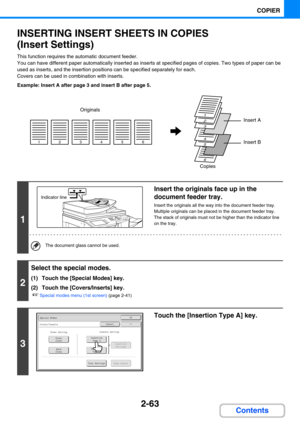 Page 1722-63
COPIER
Contents
INSERTING INSERT SHEETS IN COPIES 
(Insert Settings)
This function requires the automatic document feeder.
You can have different paper automatically inserted as inserts at specified pages of copies. Two types of paper can be 
used as inserts, and the insertion positions can be specified separately for each.
Covers can be used in combination with inserts.
Example: Insert A after page 3 and insert B after page 5.
1
Insert the originals face up in the 
document feeder tray.
Insert the...