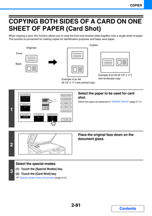 Page 1902-81
COPIER
Contents
COPYING BOTH SIDES OF A CARD ON ONE 
SHEET OF PAPER (Card Shot)
When copying a card, this function allows you to copy the front and reverse sides together onto a single sheet of paper.
This function is convenient for making copies for identification purposes and helps save paper.
1
Select the paper to be used for card 
shot.
Select the paper as explained in PAPER TRAYS (page 2-11).
2
Place the original face down on the 
document glass.
3
Select the special modes.
(1) Touch the...