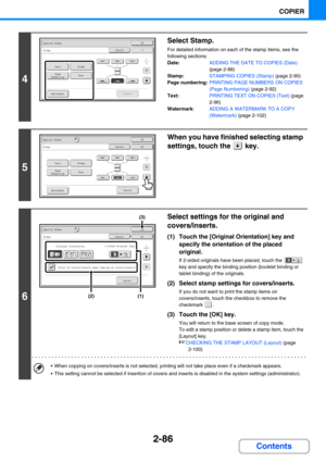 Page 1952-86
COPIER
Contents
4
Select Stamp.
For detailed information on each of the stamp items, see the 
following sections:
Date:ADDING THE DATE TO COPIES (Date) 
(page 2-88)
Stamp: STAMPING COPIES (Stamp) (page 2-90)
Page numbering:PRINTING PAGE NUMBERS ON COPIES 
(Page Numbering) (page 2-92)
Text: PRINTING TEXT ON COPIES (Text) (page 
2-96)
Watermark:ADDING A WATERMARK TO A COPY 
(Watermark) (page 2-102)
5
When you have finished selecting stamp 
settings, touch the   key.
6
Select settings for the original...