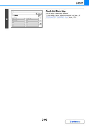 Page 2082-99
COPIER
Contents
4
Touch the [Back] key.
You will return to the screen of step 2.
To copy using a stored text string, continue from step 2 of 
PRINTING TEXT ON COPIES (Text) (page 2-96).
No.01 AAA AAA
No.03 CCC CCCNo.04
No.02 BBB BBB
No.05
No.07No.08
No.09No.10
No.06
13
105
Store/Delete
Stamp
Text
105
Store/Delete
Stamp
TextBack 