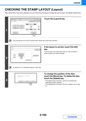 Page 2092-100
COPIER
Contents
CHECKING THE STAMP LAYOUT (Layout)
After stamp items have been selected, you can check the print layout, change the print position, and delete stamp items.
1
Touch the [Layout] key.
The [Layout] key can only be touched when stamp items have been selected.
2
If the layout is correct, touch the [OK] 
key.
Touch the key of the stamp item that you want to delete or 
whose position you want to change.
A maximum of 14 characters appear in each key.
3
To change the position of the item,...