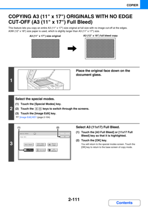 Page 2202-111
COPIER
Contents
COPYING A3 (11 x 17) ORIGINALS WITH NO EDGE 
CUT-OFF (A3 (11 x 17) Full Bleed)
This feature lets you copy an entire A3 (11 x 17) size original at full size with no image cut-off at the edges.
A3W (12 x 18) size paper is used, which is slightly larger than A3 (11 x 17) size.
1
Place the original face down on the 
document glass.
2
Select the special modes.
(1) Touch the [Special Modes] key.
(2) Touch the   keys to switch through the screens.
(3) Touch the [Image Edit] key.
☞[Image...