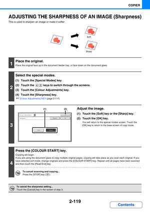 Page 2282-119
COPIER
Contents
ADJUSTING THE SHARPNESS OF AN IMAGE (Sharpness)
This is used to sharpen an image or make it softer.
1
Place the original.
Place the original face up in the document feeder tray, or face down on the document glass.
2
Select the special modes.
(1) Touch the [Special Modes] key.
(2) Touch the   keys to switch through the screens.
(3) Touch the [Colour Adjustments] key.
(4) Touch the [Sharpness] key.
☞[Colour Adjustments] KEY (page 2-117)
3
Adjust the image.
(1) Touch the [Soft] key or...