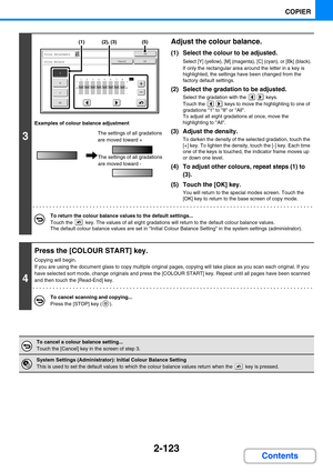 Page 2322-123
COPIER
Contents
3
Examples of colour balance adjustment
Adjust the colour balance.
(1) Select the colour to be adjusted.
Select [Y] (yellow), [M] (magenta), [C] (cyan), or [Bk] (black).
If only the rectangular area around the letter in a key is 
highlighted, the settings have been changed from the 
factory default settings.
(2) Select the gradation to be adjusted.
Select the gradation with the   keys.
Touch the   keys to move the highlighting to one of 
gradations 1 to 8 or All.
To adjust all eight...