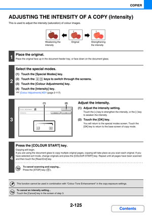 Page 2342-125
COPIER
Contents
ADJUSTING THE INTENSITY OF A COPY (Intensity)
This is used to adjust the intensity (saturation) of colour images.
1
Place the original.
Place the original face up in the document feeder tray, or face down on the document glass.
2
Select the special modes.
(1) Touch the [Special Modes] key.
(2) Touch the   keys to switch through the screens.
(3) Touch the [Colour Adjustments] key.
(4) Touch the [Intensity] key.
☞[Colour Adjustments] KEY (page 2-117)
3
Adjust the intensity.
(1) Adjust...