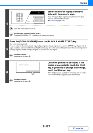 Page 2362-127
COPIER
Contents
4
Set the number of copies (number of 
sets) with the numeric keys.
If you will copy multiple originals using the document glass, 
switch to sort mode after this step.
☞Sort mode (page 2-35)
Up to 999 copies (sets) can be set.
If an incorrect number of copies is set...
Press the [CLEAR] key ( ) and then enter the correct number.
5
Press the [COLOUR START] key or the [BLACK & WHITE START] key.
One set of copies is printed.
If you are using the document glass to copy multiple...