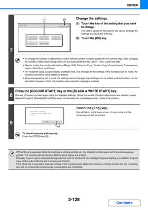 Page 2372-128
COPIER
Contents
7
Change the settings.
(1) Touch the key of the setting that you want 
to change.
The setting screen of the touched key opens. Change the 
settings and touch the [OK] key.
(2) Touch the [OK] key.
 To change the number of sets printed, set the desired number of copies (sets) with the numeric keys. After changing 
the number of sets, touch the [End] key in the touch panel (not the [START] key) to print the sets.
 Special modes that can be adjusted are Margin Shift, Pamphlet Copy,...