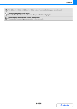 Page 2442-135
COPIER
Contents
The 2-Sided to 2-Sided and 2-Sided to 1-Sided modes of automatic 2-sided copying cannot be used. 
To cancel the slow scan mode setting...
Touch the [Slow Scan Mode] key in the screen of step 2 so that it is not highlighted.
System Settings (Administrator): Original Feeding Mode
This is used to have scanning always take place in slow scan mode. 