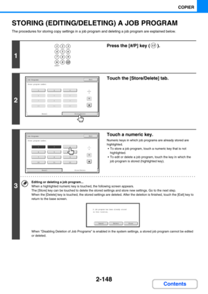 Page 2572-148
COPIER
Contents
STORING (EDITING/DELETING) A JOB PROGRAM
The procedures for storing copy settings in a job program and deleting a job program are explained below.
1
Press the [#/P] key ( ).
2
Touch the [Store/Delete] tab.
3
Touch a numeric key.
Numeric keys in which job programs are already stored are 
highlighted.
 To store a job program, touch a numeric key that is not 
highlighted.
 To edit or delete a job program, touch the key in which the 
job program is stored (highlighted key).
Editing or...