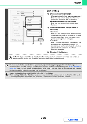 Page 2873-23
PRINTER
Contents
3
Start printing.
(1) Enter your user information.
When authentication is by login name/password
Enter your login name in Login Name and your 
password in Password (1 to 32 characters).
When authentication is by user number
Enter your user number (5 to 8 digits) in User 
Number.
(2) Enter the user name and job name as 
necessary.
User Name
Enter your user name (maximum of 32 characters). 
Your entered user name will appear at the top of the 
operation panel. If you do not enter a...