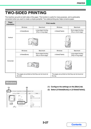 Page 2913-27
PRINTER
Contents
TWO-SIDED PRINTING
The machine can print on both sides of the paper. This function is useful for many purposes, and is particularly 
convenient when you want to create a simple pamphlet. Two-sided printing also helps conserve paper.
(1) Configure the settings on the [Main] tab.
(2) Select [2-Sided(Book)] or [2-Sided(Tablet)].
Paper 
orientationPrint results
Vertical
WindowsMacintoshWindowsMacintosh
2-Sided(Book)Long-edged binding 
(Flip on long edge)2-Sided(Tablet)Short-edged...