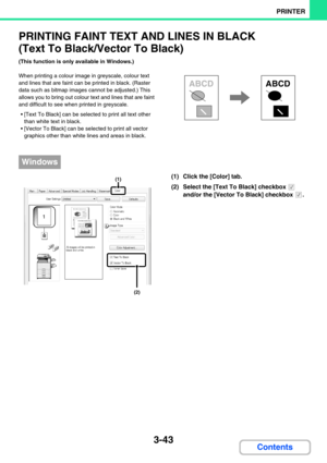 Page 3073-43
PRINTER
Contents
PRINTING FAINT TEXT AND LINES IN BLACK 
(Text To Black/Vector To Black)
(This function is only available in Windows.)
When printing a colour image in greyscale, colour text 
and lines that are faint can be printed in black. (Raster 
data such as bitmap images cannot be adjusted.) This 
allows you to bring out colour text and lines that are faint 
and difficult to see when printed in greyscale.
 [Text To Black] can be selected to print all text other 
than white text in black.
...