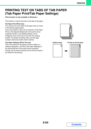 Page 3183-54
PRINTER
Contents
PRINTING TEXT ON TABS OF TAB PAPER 
(Tab Paper Print/Tab Paper Settings)
(This function is only available in Windows.)
This function is used to print text on the tabs of tab paper.
Tab Paper Print (PCL6 only)
You can print on each sheet of tab paper that you insert 
in the desired page position.
Text to be printed on tabs can be entered in [Tab Paper 
Print] on the [Special Modes] tab of the printer driver 
properties window, and detailed settings can be 
configured such as the size...