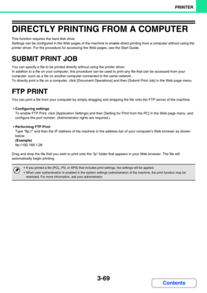 Page 3333-69
PRINTER
Contents
DIRECTLY PRINTING FROM A COMPUTER
This function requires the hard disk drive.
Settings can be configured in the Web pages of the machine to enable direct printing from a computer without using the 
printer driver. For the procedure for accessing the Web pages, see the Start Guide.
SUBMIT PRINT JOB
You can specify a file to be printed directly without using the printer driver.
In addition to a file on your computer, this procedure can be used to print any file that can be accessed...