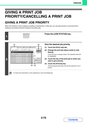 Page 3393-75
PRINTER
Contents
GIVING A PRINT JOB 
PRIORITY/CANCELLING A PRINT JOB
GIVING A PRINT JOB PRIORITY
When the machine is busy copying or printing a received fax or other job, you can give priority to a print job that is 
waiting to be printed and print it ahead of the other jobs.
1
Press the [JOB STATUS] key.
2
Give the desired job priority.
(1) Touch the [Print Job] tab.
(2) Change the print job status mode to [Job 
Queue].
Touch this key to change modes. The selected mode will 
be highlighted.
(3)...