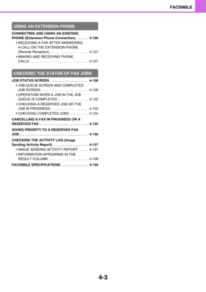 Page 3474-3
FACSIMILE
USING AN EXTENSION PHONE
CONNECTING AND USING AN EXISTING 
PHONE (Extension Phone Connection)  . . . . . .  4-126
 RECEIVING A FAX AFTER ANSWERING 
A CALL ON THE EXTENSION PHONE 
(Remote Reception) . . . . . . . . . . . . . . . . . . . .  4-127
 MAKING AND RECEIVING PHONE 
CALLS  . . . . . . . . . . . . . . . . . . . . . . . . . . . . . .  4-127
CHECKING THE STATUS OF FAX JOBS
JOB STATUS SCREEN . . . . . . . . . . . . . . . . . . . .  4-128
 JOB QUEUE SCREEN AND COMPLETED 
JOB SCREEN. ....