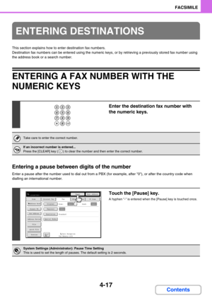 Page 3614-17
FACSIMILE
Contents
This section explains how to enter destination fax numbers.
Destination fax numbers can be entered using the numeric keys, or by retrieving a previously stored fax number using 
the address book or a search number.
ENTERING A FAX NUMBER WITH THE 
NUMERIC KEYS
Entering a pause between digits of the number
Enter a pause after the number used to dial out from a PBX (for example, after 0), or after the country code when 
dialling an international number.
ENTERING DESTINATIONS
Enter...