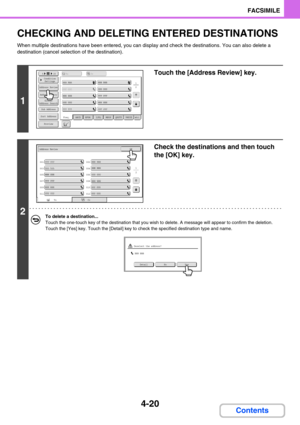 Page 3644-20
FACSIMILE
Contents
CHECKING AND DELETING ENTERED DESTINATIONS
When multiple destinations have been entered, you can display and check the destinations. You can also delete a 
destination (cancel selection of the destination).
1
Touch the [Address Review] key.
2
Check the destinations and then touch 
the [OK] key.
To delete a destination...
Touch the one-touch key of the destination that you wish to delete. A message will appear to confirm the deletion. 
Touch the [Yes] key. Touch the [Detail] key to...