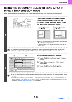 Page 3814-37
FACSIMILE
Contents
USING THE DOCUMENT GLASS TO SEND A FAX IN 
DIRECT TRANSMISSION MODE
When sending a fax from the document glass in direct transmission mode, only one page can be transmitted.
1
Open the automatic document feeder, 
place the original face down on the 
document glass, and then gently close 
the automatic document feeder.
 Align the corner of the original with the tip of the arrow mark 
 on the document glass scale.
 Place the original in the appropriate position for its size as...