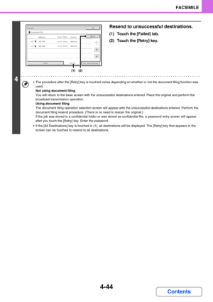 Page 3884-44
FACSIMILE
Contents
4
Resend to unsuccessful destinations.
(1) Touch the [Failed] tab.
(2) Touch the [Retry] key.
 The procedure after the [Retry] key is touched varies depending on whether or not the document filing function was 
used.
Not using document filing
You will return to the base screen with the unsuccessful destinations entered. Place the original and perform the 
broadcast transmission operation.
Using document filing
The document filing operation selection screen will appear with the...