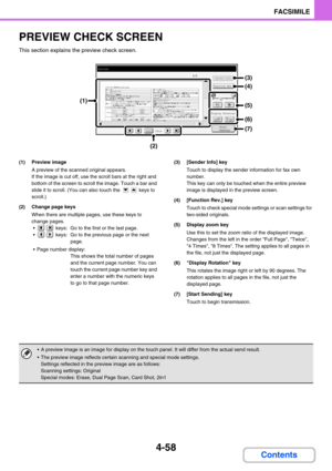 Page 4024-58
FACSIMILE
Contents
PREVIEW CHECK SCREEN
This section explains the preview check screen.
(1) Preview image
A preview of the scanned original appears.
If the image is cut off, use the scroll bars at the right and 
bottom of the screen to scroll the image. Touch a bar and 
slide it to scroll. (You can also touch the   keys to 
scroll.)
(2) Change page keys
When there are multiple pages, use these keys to 
change pages.
  keys:  Go to the first or the last page.
  keys:  Go to the previous page or the...