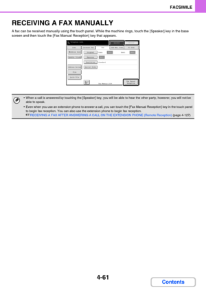 Page 4054-61
FACSIMILE
Contents
RECEIVING A FAX MANUALLY
A fax can be received manually using the touch panel. While the machine rings, touch the [Speaker] key in the base 
screen and then touch the [Fax Manual Reception] key that appears.
 When a call is answered by touching the [Speaker] key, you will be able to hear the other party, however, you will not be 
able to speak.
 Even when you use an extension phone to answer a call, you can touch the [Fax Manual Reception] key in the touch panel 
to begin fax...