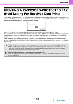 Page 4064-62
FACSIMILE
Contents
PRINTING A PASSWORD-PROTECTED FAX 
(Hold Setting For Received Data Print)
Hold Setting for Received Data Print can be enabled in the system settings (administrator) to have faxes received to 
memory without being printed. To print the faxes, a password must be entered. When this function is used, a password 
entry screen appears in the touch panel when a fax is received.
When the previously programmed 4-digit password is entered with the numeric keys, printing begins.
The [Cancel]...