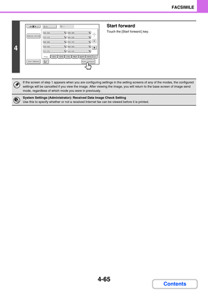 Page 4094-65
FACSIMILE
Contents
4
Start forward
Touch the [Start forward.] key.
If the screen of step 1 appears when you are configuring settings in the setting screens of any of the modes, the configured 
settings will be cancelled if you view the image. After viewing the image, you will return to the base screen of image send 
mode, regardless of which mode you were in previously.
System Settings (Administrator): Received Data Image Check Setting
Use this to specify whether or not a received Internet fax can...