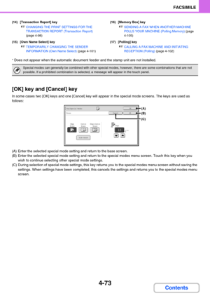 Page 4174-73
FACSIMILE
Contents
(14) [Transaction Report] key
☞CHANGING THE PRINT SETTINGS FOR THE 
TRANSACTION REPORT (Transaction Report) 
(page 4-98)
(15) [Own Name Select] key
☞TEMPORARILY CHANGING THE SENDER 
INFORMATION (Own Name Select) (page 4-101)(16) [Memory Box] key
☞SENDING A FAX WHEN ANOTHER MACHINE 
POLLS YOUR MACHINE (Polling Memory) (page 
4-105)
(17) [Polling] key
☞CALLING A FAX MACHINE AND INITIATING 
RECEPTION (Polling) (page 4-102)
* Does not appear when the automatic document feeder and the...