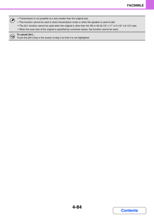 Page 4284-84
FACSIMILE
Contents
 Transmission is not possible at a size smaller than the original size.
 This function cannot be used in direct transmission mode or when the speaker is used to dial.
 The 2in1 function cannot be used when the original is other than A4, B5 or A5 (8-1/2 x 11 or 5-1/2 x 8-1/2) size.
 When the scan size of the original is specified by numerical values, this function cannot be used.
To cancel 2in1...
Touch the [2in1] key in the screen of step 3 so that it is not highlighted. 