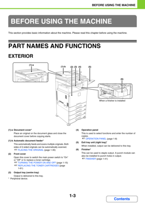 Page 441-3
BEFORE USING THE MACHINE
Contents
This section provides basic information about the machine. Please read this chapter before using the machine.
PART NAMES AND FUNCTIONS
EXTERIOR
(1)-a Document cover*
Place an original on the document glass and close the 
document cover before copying starts.
(1)-b Automatic document feeder*
This automatically feeds and scans multiple originals. Both 
sides of 2-sided originals can be automatically scanned.
☞PLACING THE ORIGINAL (page 1-35)
(2) Front cover
Open this...