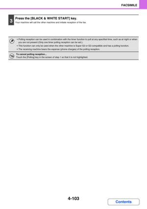 Page 4474-103
FACSIMILE
Contents
3
Press the [BLACK & WHITE START] key.
Your machine will call the other machine and initiate reception of the fax.
 Polling reception can be used in combination with the timer function to poll at any specified time, such as at night or when 
you are not present (Only one timer polling reception can be set.).
 This function can only be used when the other machine is Super G3 or G3 compatible and has a polling function.
 The receiving machine bears the expense (phone charges) of...