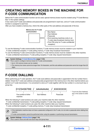 Page 4554-111
FACSIMILE
Contents
CREATING MEMORY BOXES IN THE MACHINE FOR 
F-CODE COMMUNICATION
Before the F-code communication function can be used, special memory boxes must be created using F-Code Memory 
Box in the system settings.
A box name and F-code (sub-address and passcode) are programmed in each box, and an F-code communication 
function is assigned to each box.
After you have created a memory box, inform the other party of the sub-address and passcode of the box.
To use the following F-code...