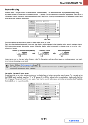 Page 4975-14
SCANNER/INTERNET FAX
Contents Index display
Indexes make it easy to search for a destination (one-touch key). The destinations are displayed separately using 
alphabetical search characters and index numbers. To display a stored destination, touch the appropriate index tab. It is 
convenient to store frequently used destinations in the [Freq.] index. Specify that a destination be displayed in the [Freq.] 
index when you store the destination.
The destinations can also be displayed in alphabetical...